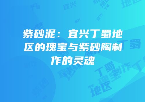 紫砂泥：宜兴丁蜀地区的瑰宝与紫砂陶制作的灵魂