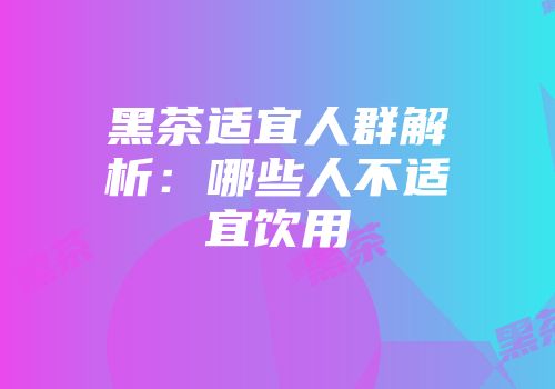 黑茶适宜人群解析：哪些人不适宜饮用