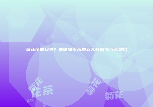 菊花茶去口臭？揭秘隔夜茶的五大好处与六大妙用
