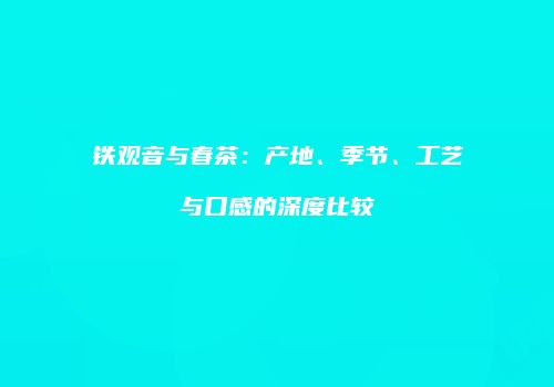 铁观音与春茶：产地、季节、工艺与口感的深度比较