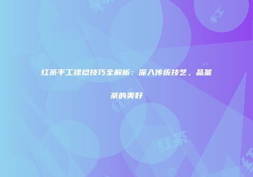 红茶手工揉捻技巧全解析：深入传统技艺，品鉴茶的美好