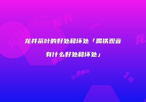龙井茶叶的好处和坏处「喝铁观音有什么好处和坏处」