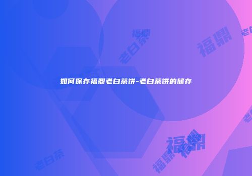 如何保存福鼎老白茶饼-老白茶饼的储存