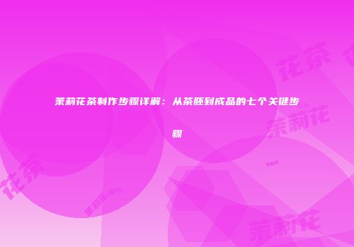 茉莉花茶制作步骤详解：从茶胚到成品的七个关键步骤