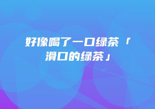 好像喝了一口绿茶「滑口的绿茶」