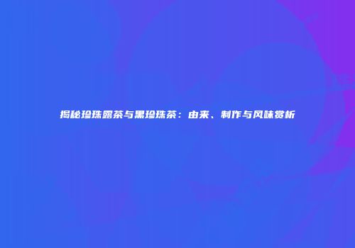 揭秘珍珠露茶与黑珍珠茶：由来、制作与风味赏析