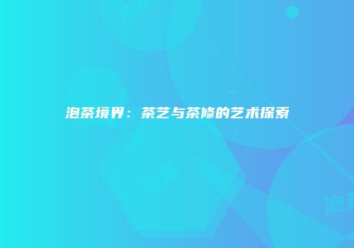 泡茶境界：茶艺与茶修的艺术探索