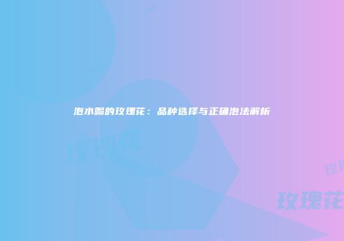 泡水喝的玫瑰花：品种选择与正确泡法解析