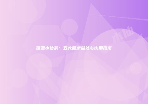 建瓯水仙茶：五大健康益处与饮用指南