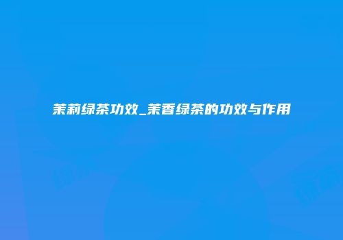茉莉绿茶功效_茉香绿茶的功效与作用