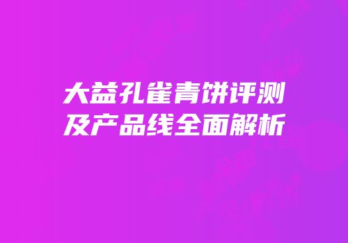 大益孔雀青饼评测及产品线全面解析
