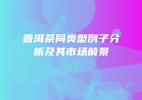 普洱茶同类型例子分析及其市场前景