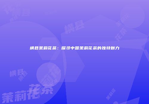 横县茉莉花茶：探寻中国茉莉花茶的独特魅力