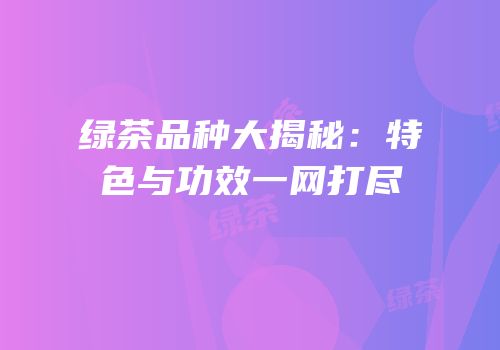 绿茶品种大揭秘：特色与功效一网打尽