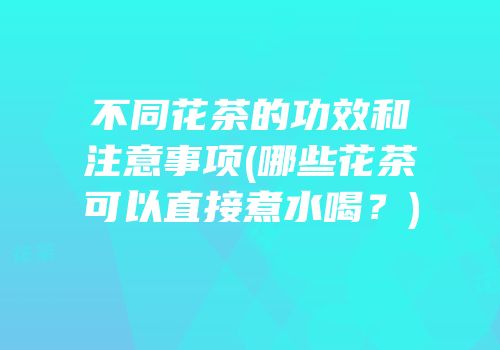 不同花茶的功效和注意事项(哪些花茶可以直接煮水喝？)