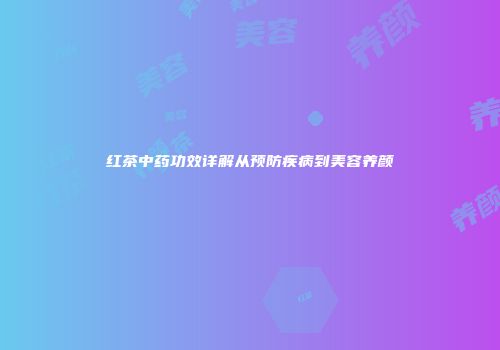 红茶中药功效详解从预防疾病到美容养颜