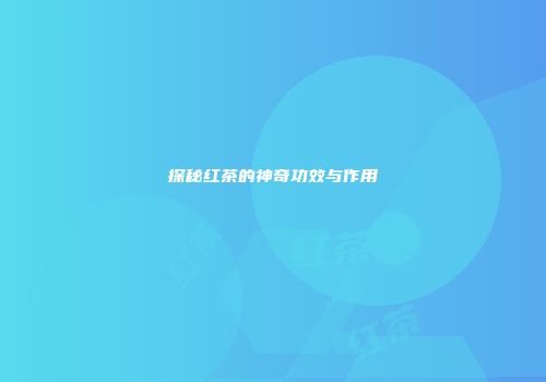 探秘红茶的神奇功效与作用