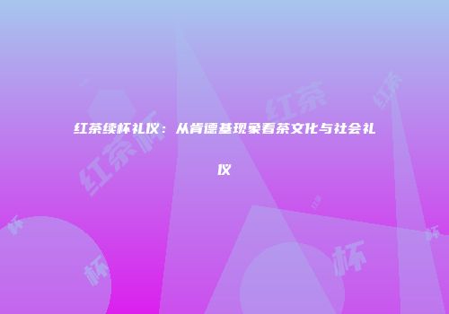 红茶续杯礼仪：从肯德基现象看茶文化与社会礼仪
