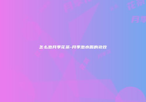 怎么泡月季花茶-月季泡水喝的功效