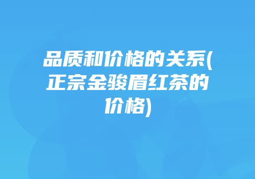 品质和价格的关系(正宗金骏眉红茶的价格)