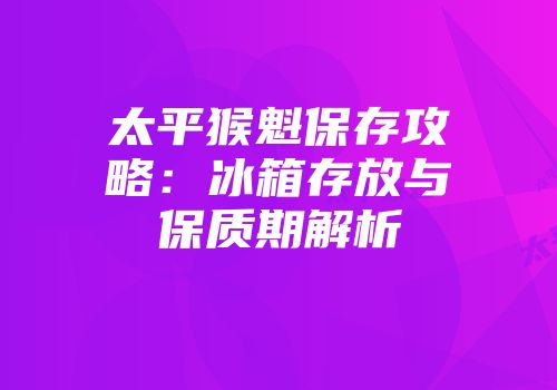 太平猴魁保存攻略：冰箱存放与保质期解析