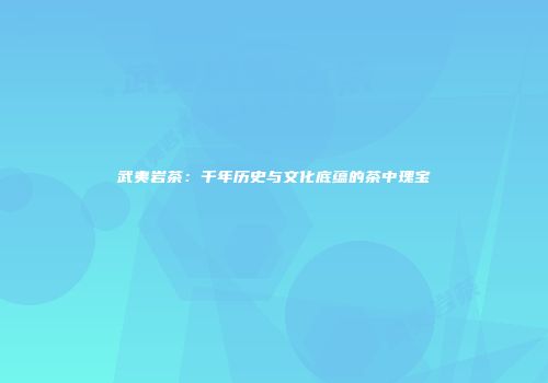 武夷岩茶：千年历史与文化底蕴的茶中瑰宝
