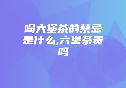 喝六堡茶的禁忌是什么,六堡茶贵吗