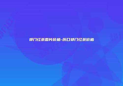 祁门红茶图片价格-历口祁门红茶价格