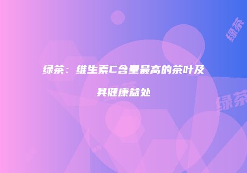 绿茶：维生素C含量最高的茶叶及其健康益处