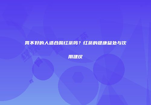 胃不好的人适合喝红茶吗？红茶的健康益处与饮用建议