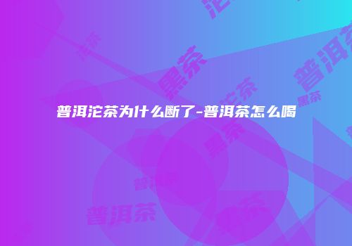 普洱沱茶为什么断了-普洱茶怎么喝