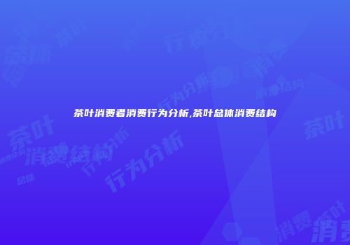 茶叶消费者消费行为分析,茶叶总体消费结构
