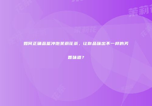 如何正确品鉴冲泡茉莉花茶，让你品味出不一样的芳香味道？