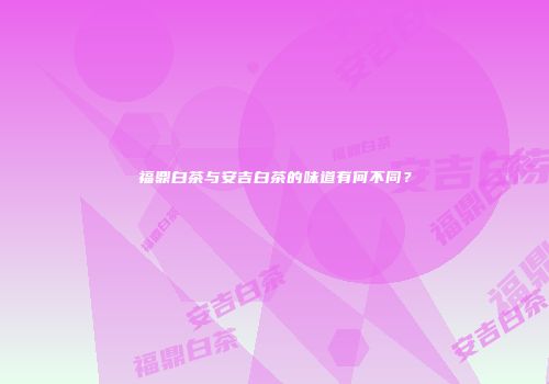福鼎白茶与安吉白茶的味道有何不同？