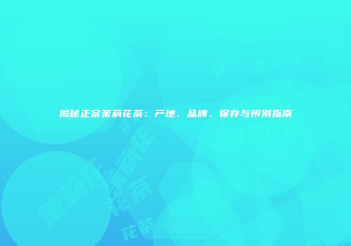 揭秘正宗茉莉花茶：产地、品牌、保存与辨别指南