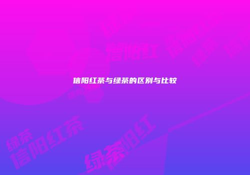 信阳红茶与绿茶的区别与比较