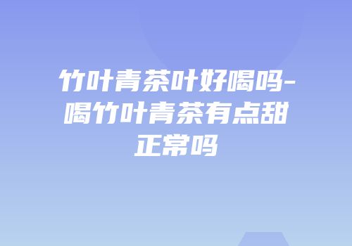 竹叶青茶叶好喝吗-喝竹叶青茶有点甜正常吗