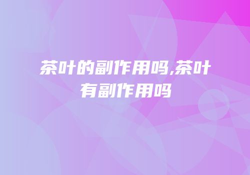 茶叶的副作用吗,茶叶有副作用吗