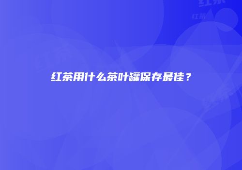 红茶用什么茶叶罐保存最佳？