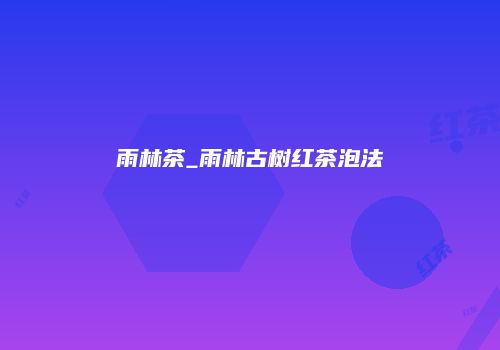 雨林茶_雨林古树红茶泡法