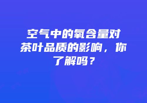 空气中的氧含量对茶叶品质的影响，你了解吗？