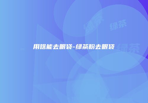 用啥能去眼袋-绿茶粉去眼袋