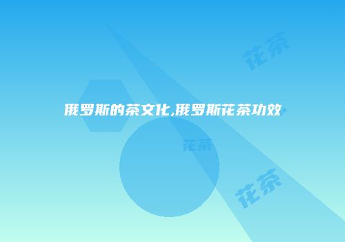 俄罗斯的茶文化,俄罗斯花茶功效