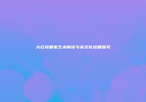 大红袍画家艺术解读与茶文化绘画探究