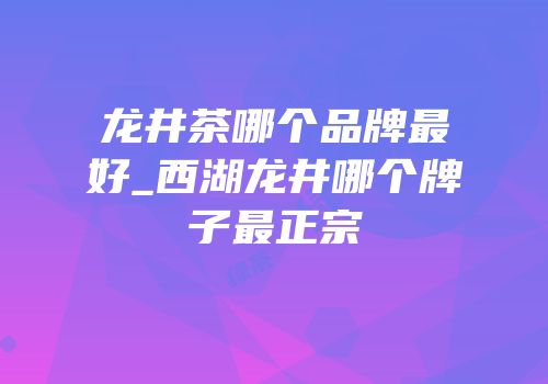 龙井茶哪个品牌最好_西湖龙井哪个牌子最正宗