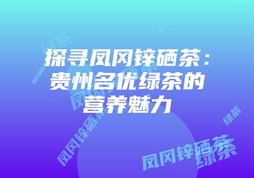 探寻凤冈锌硒茶：贵州名优绿茶的营养魅力