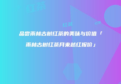 品尝雨林古树红茶的美味与价值「雨林古树红茶月来越红报价」