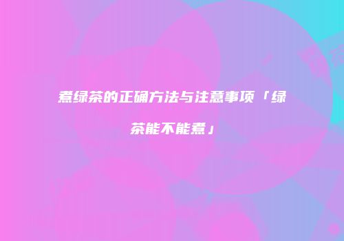 煮绿茶的正确方法与注意事项「绿茶能不能煮」