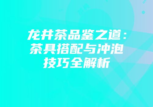 龙井茶品鉴之道：茶具搭配与冲泡技巧全解析