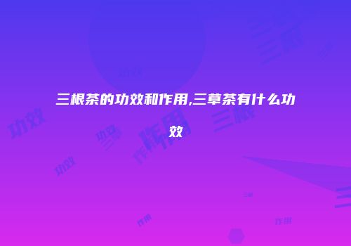 三根茶的功效和作用,三草茶有什么功效